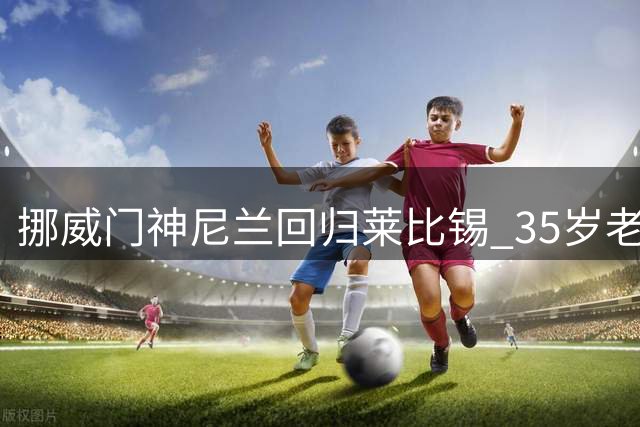 挪威门神尼兰回归莱比锡 35岁老将签下四年长约